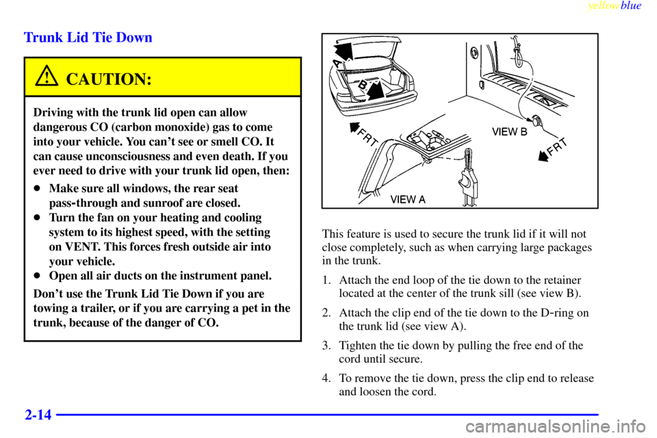 CADILLAC SEVILLE 1999 5.G Owners Manual yellowblue     
2-14 Trunk Lid Tie Down
CAUTION:
Driving with the trunk lid open can allow
dangerous CO (carbon monoxide) gas to come
into your vehicle. You cant see or smell CO. It
can cause unconsc
