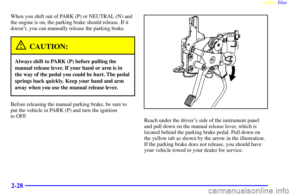 CADILLAC SEVILLE 1999 5.G Owners Manual yellowblue     
2-28
When you shift out of PARK (P) or NEUTRAL (N) and
the engine is on, the parking brake should release. If it
doesnt, you can manually release the parking brake.
CAUTION:
Always sh