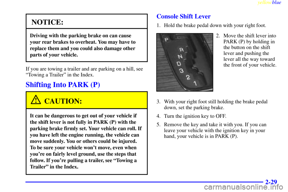 CADILLAC SEVILLE 1999 5.G Owners Manual yellowblue     
2-29
NOTICE:
Driving with the parking brake on can cause
your rear brakes to overheat. You may have to
replace them and you could also damage other
parts of your vehicle.
If you are to