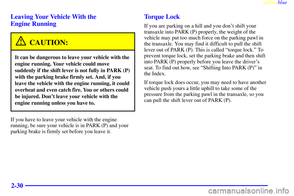 CADILLAC SEVILLE 1999 5.G Owners Manual yellowblue     
2-30 Leaving Your Vehicle With the 
Engine Running
CAUTION:
It can be dangerous to leave your vehicle with the
engine running. Your vehicle could move
suddenly if the shift lever is no