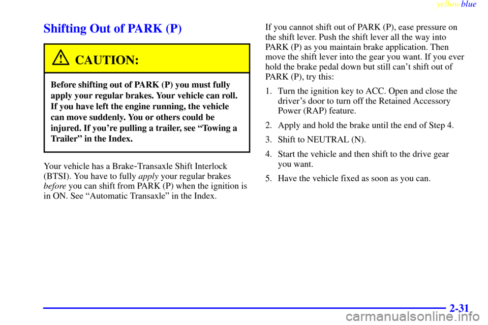 CADILLAC SEVILLE 1999 5.G Owners Manual yellowblue     
2-31
Shifting Out of PARK (P)
CAUTION:
Before shifting out of PARK (P) you must fully
apply your regular brakes. Your vehicle can roll.
If you have left the engine running, the vehicle
