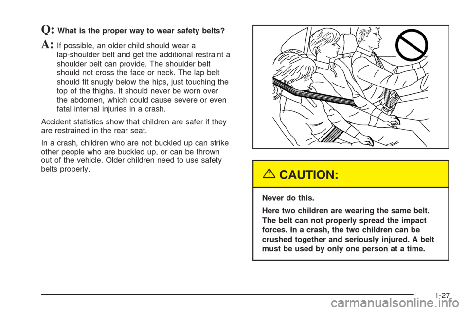 CADILLAC STS 2005 1.G Owners Manual Q:What is the proper way to wear safety belts?
A:If possible, an older child should wear a
lap-shoulder belt and get the additional restraint a
shoulder belt can provide. The shoulder belt
should not 