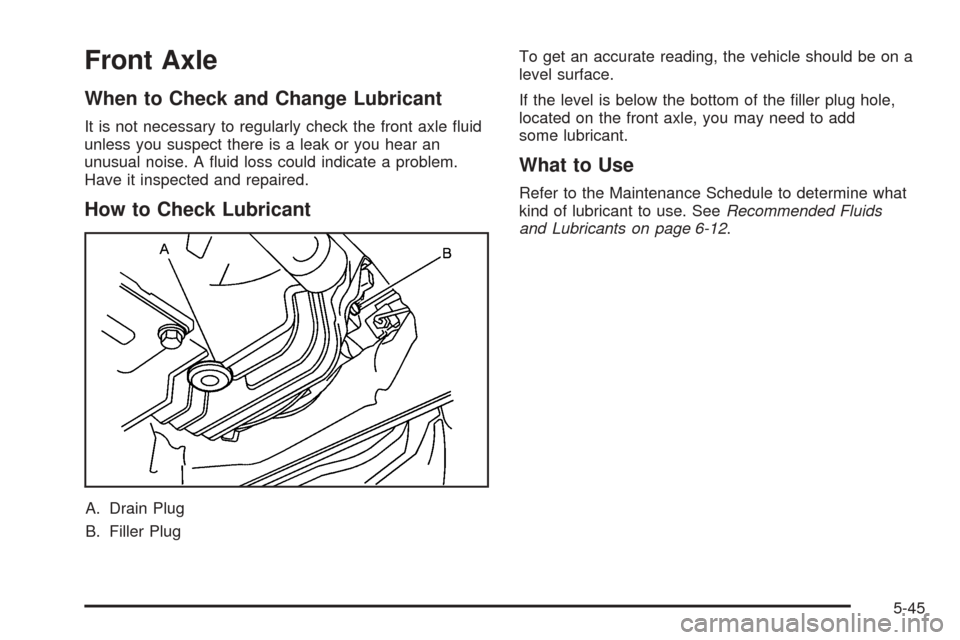 CADILLAC STS 2005 1.G Owners Manual Front Axle
When to Check and Change Lubricant
It is not necessary to regularly check the front axle �uid
unless you suspect there is a leak or you hear an
unusual noise. A �uid loss could indicate a p