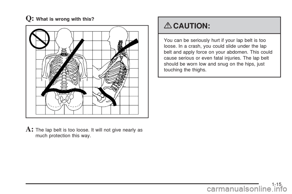 CADILLAC STS 2009 1.G Owners Manual Q:What is wrong with this?
A:The lap belt is too loose. It will not give nearly as
much protection this way.
{CAUTION:
You can be seriously hurt if your lap belt is too
loose. In a crash, you could sl