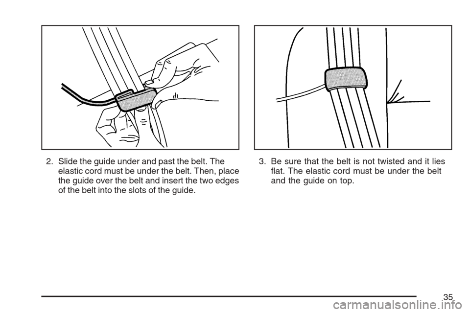 CADILLAC STS V 2007 1.G Owners Manual 2. Slide the guide under and past the belt. The
elastic cord must be under the belt. Then, place
the guide over the belt and insert the two edges
of the belt into the slots of the guide.3. Be sure tha