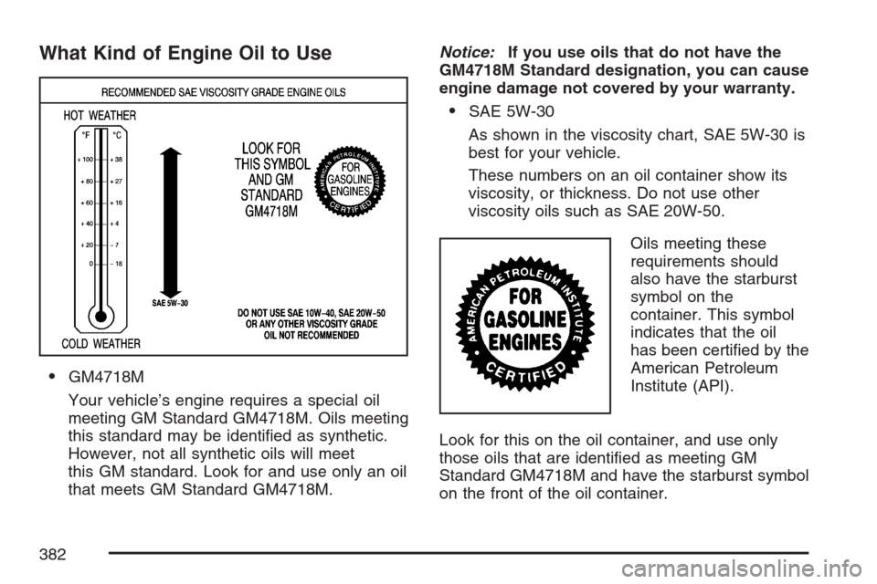 CADILLAC STS V 2007 1.G Owners Manual What Kind of Engine Oil to Use
GM4718M
Your vehicle’s engine requires a special oil
meeting GM Standard GM4718M. Oils meeting
this standard may be identi�ed as synthetic.
However, not all synthetic