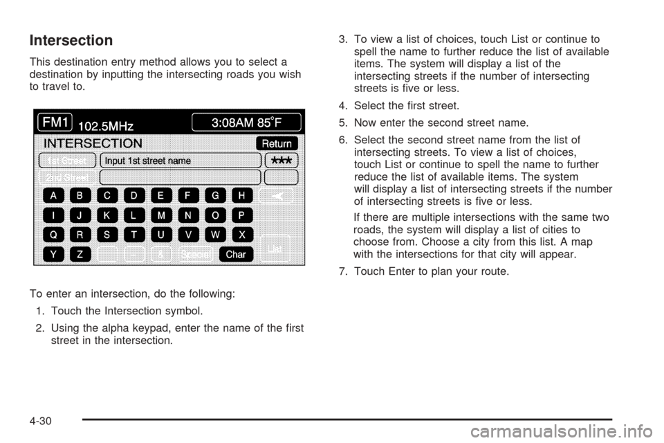 CADILLAC XLR 2005 1.G Owners Manual Intersection
This destination entry method allows you to select a
destination by inputting the intersecting roads you wish
to travel to.
To enter an intersection, do the following:
1. Touch the Inters CADILLAC XLR 2005 1.G Owners Manual Intersection
This destination entry method allows you to select a
destination by inputting the intersecting roads you wish
to travel to.
To enter an intersection, do the following:
1. Touch the Inters
