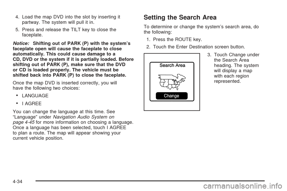 CADILLAC XLR 2005 1.G Owners Manual 4. Load the map DVD into the slot by inserting it
partway. The system will pull it in.
5. Press and release the TILT key to close the
faceplate.
Notice:Shifting out of PARK (P) with the system’s
fac