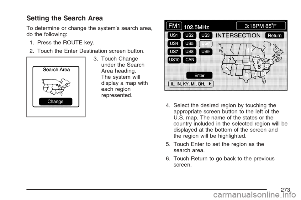 CADILLAC XLR 2007 1.G Owners Manual Setting the Search Area
To determine or change the system’s search area,
do the following:
1. Press the ROUTE key.
2. Touch the Enter Destination screen button.
3. Touch Change
under the Search
Area