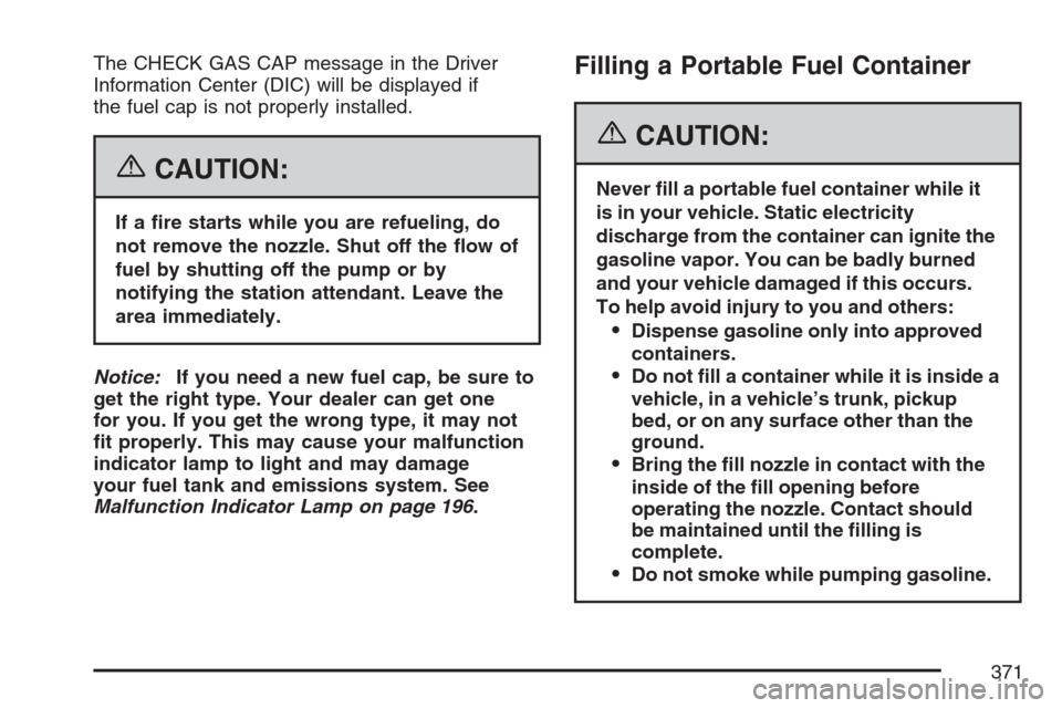 CADILLAC XLR 2007 1.G Owners Manual The CHECK GAS CAP message in the Driver
Information Center (DIC) will be displayed if
the fuel cap is not properly installed.
{CAUTION:
If a �re starts while you are refueling, do
not remove the nozzl