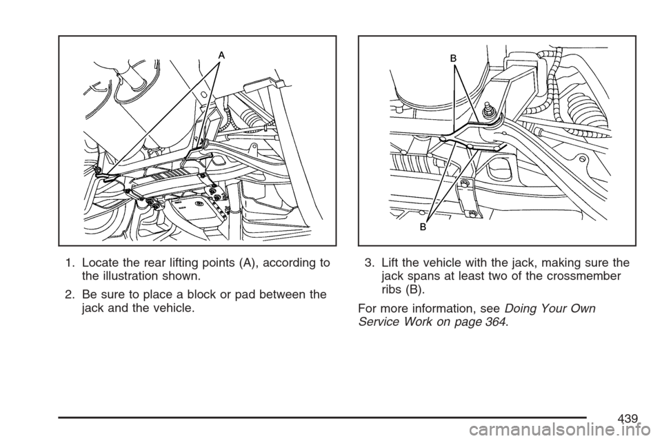 CADILLAC XLR 2007 1.G Owners Manual 1. Locate the rear lifting points (A), according to
the illustration shown.
2. Be sure to place a block or pad between the
jack and the vehicle.3. Lift the vehicle with the jack, making sure the
jack 