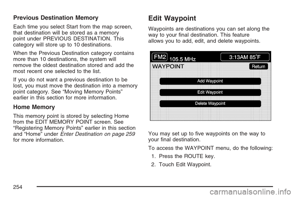 CADILLAC XLR V 2007 1.G Owners Manual Previous Destination Memory
Each time you select Start from the map screen,
that destination will be stored as a memory
point under PREVIOUS DESTINATION. This
category will store up to 10 destinations CADILLAC XLR V 2007 1.G Owners Manual Previous Destination Memory
Each time you select Start from the map screen,
that destination will be stored as a memory
point under PREVIOUS DESTINATION. This
category will store up to 10 destinations