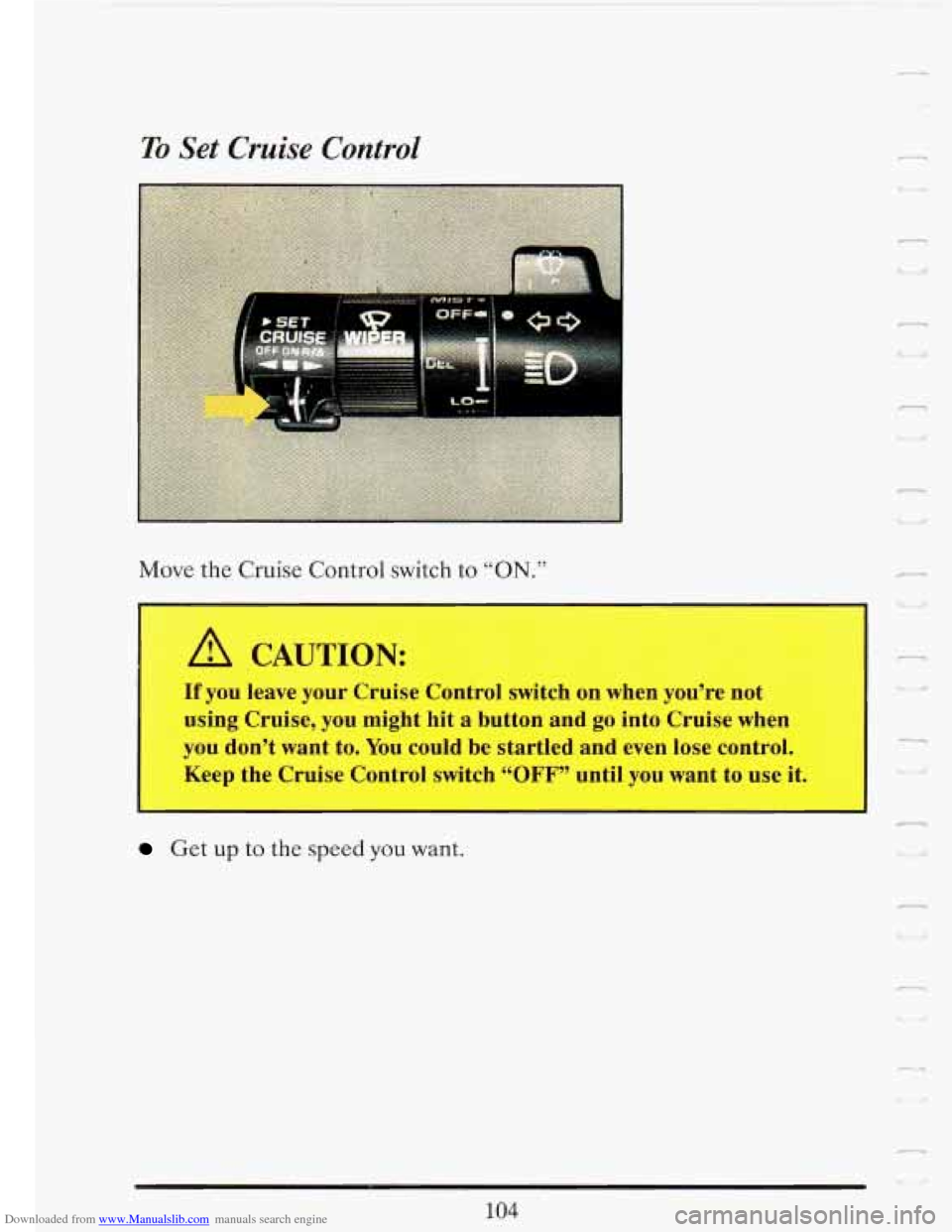 CADILLAC FLEETWOOD 1993 2.G Owners Manual Downloaded from www.Manualslib.com manuals search engine I I 
To Set Cruise Control 
Move the  Cruise  Control  switch to “ON.” 
A CAUTION: 
If you  leave  your  Cruise Control  switch  on  when  