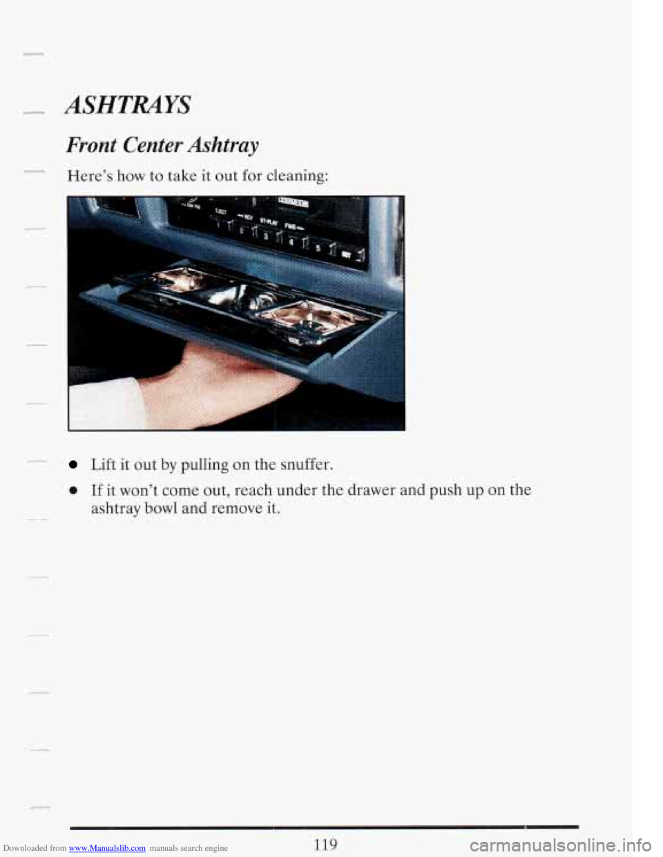 CADILLAC FLEETWOOD 1993 2.G Owners Manual Downloaded from www.Manualslib.com manuals search engine P- ASHTMYS 
Front  Center Ashtray 
Here’s how to  take  it  out  for  cleaning: 
Lift it out  by pulling  on  the snuffer. 
0 If it won’t  