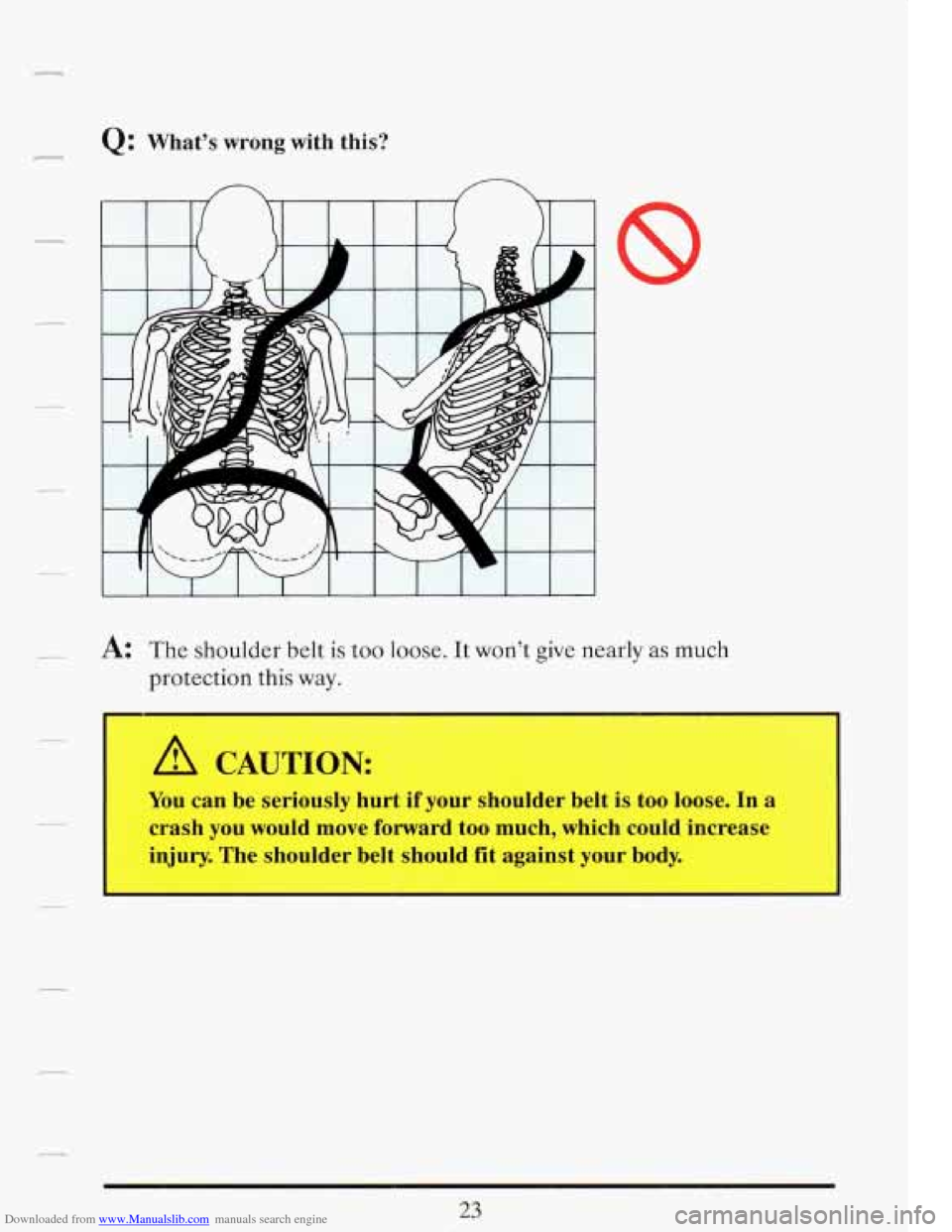 CADILLAC FLEETWOOD 1993 2.G Owners Manual Downloaded from www.Manualslib.com manuals search engine Q: What’s  wrong  with this? 
A: The  shoulder belt is too loose. It won’t  give  nearly as much 
protection  this way. 
A CAUTION: 
You ca