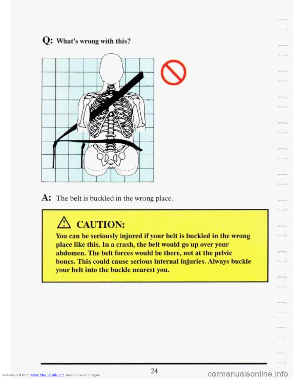 CADILLAC FLEETWOOD 1993 2.G Owners Manual Downloaded from www.Manualslib.com manuals search engine Q: Whats wrong with this? 
Tf--- 
I 1. 
%r - 
A: The belt is buckled in the wrong place. 
A CAUTION: 
You can be seriously  injured if your be