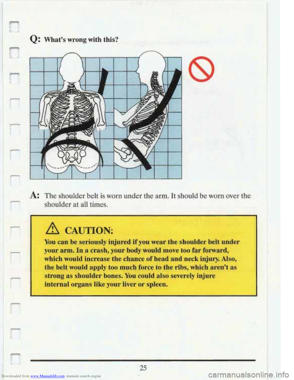CADILLAC FLEETWOOD 1993 2.G Owners Manual Downloaded from www.Manualslib.com manuals search engine Q: Whats  wrong with this? -- 
I A: The shoulder  belt is worn  under the arm. It should be worm over the 
shoulder  at all  times. 
h- 
!: A 
