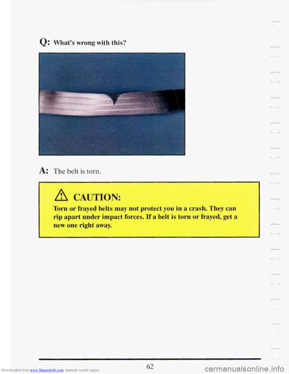 CADILLAC FLEETWOOD 1993 2.G Owners Manual Downloaded from www.Manualslib.com manuals search engine -i 
Q: Whats  wrong  with  this: c 
i 1 
A: The belt is torn. 
A CAUTION: 
Torn or frayed  belts may  not  protect  you  in a  crash.  They  