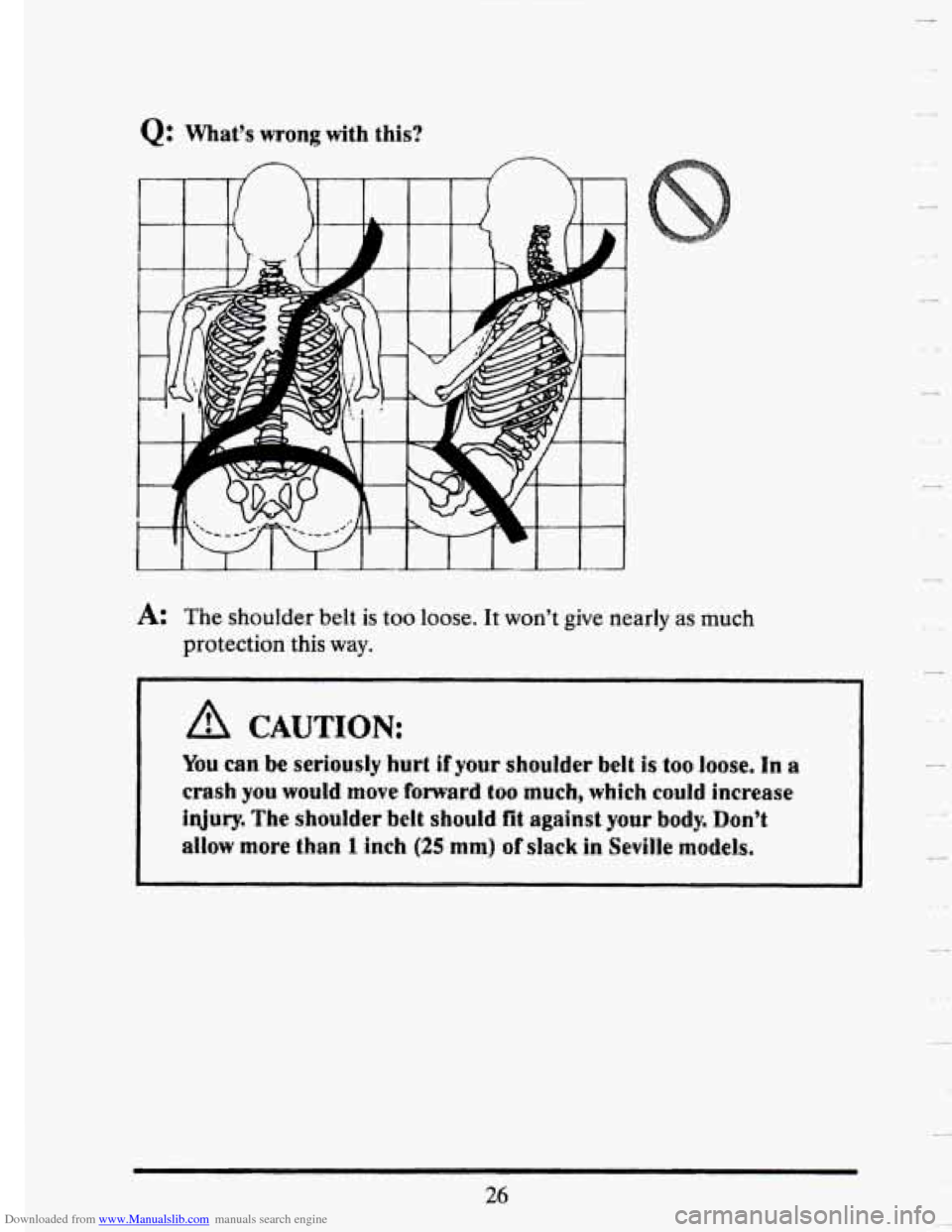 CADILLAC SEVILLE 1993 4.G Owners Manual Downloaded from www.Manualslib.com manuals search engine Q: What’s wrong with this? 
1 
A: The shoulder  belt is too loose.  It won’t give  nearly as much 
protection  this 
way. 
A CAUTION: 
You 
