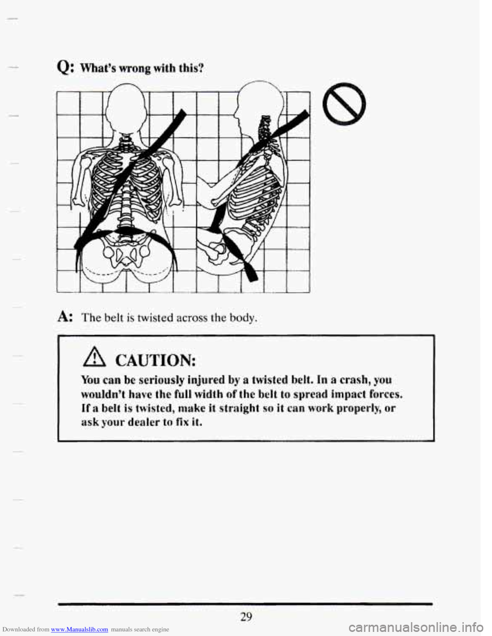 CADILLAC SEVILLE 1993 4.G Owners Manual Downloaded from www.Manualslib.com manuals search engine Q: What’s wrong with this? 
A: The belt is twisted across the body. 
You can be serioudy injured by a twisted belt. In a crash, you 
wouldn