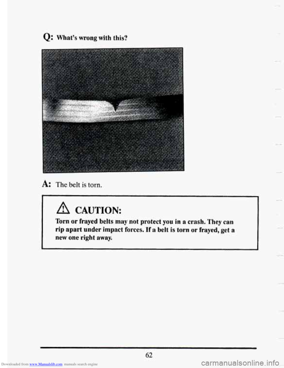 CADILLAC SEVILLE 1993 4.G Owners Manual Downloaded from www.Manualslib.com manuals search engine Q: Whats wrong with this? 
~~ 
A: The belt is torn. 
I 1 
CAUTION: 
Torn or frayed belts may not protect you in a crash, They can 
rip apart u