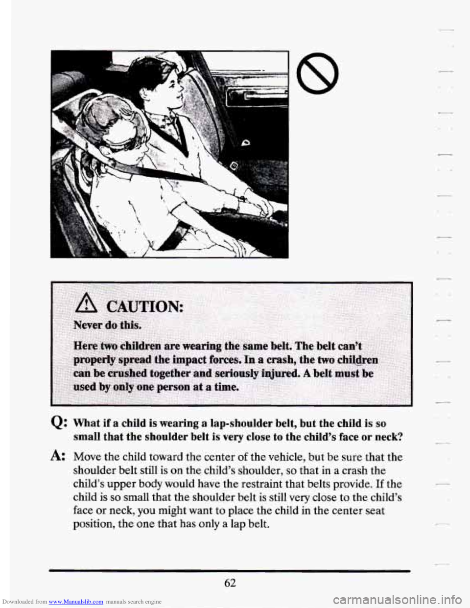 CADILLAC ELDORADO 1994 10.G Owners Manual Downloaded from www.Manualslib.com manuals search engine .*- 
Q: What  if  a  child is wearing  a  lap-shoulder  belt,  but  the  child is  so 
small  that  the  shoulder  belt  is very  close  to  th