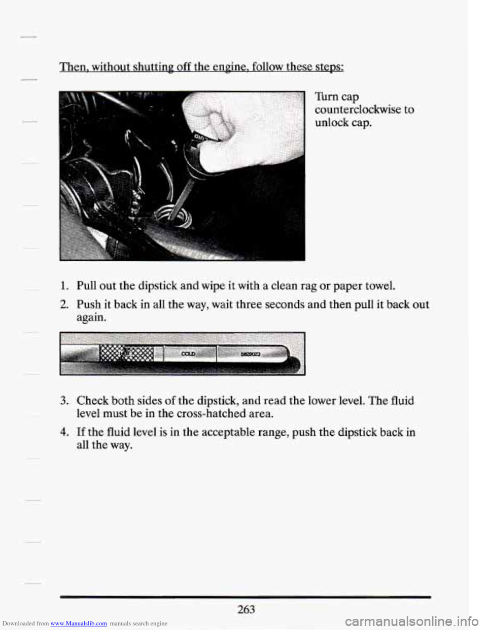 CADILLAC SEVILLE 1994 4.G Owners Manual Downloaded from www.Manualslib.com manuals search engine Then, without shutting off the engine,  follow these steps; 
Turn  cap 
counterclockwise  to 
unlock  cap. 
1. Pull out  the  dipstick  and wip