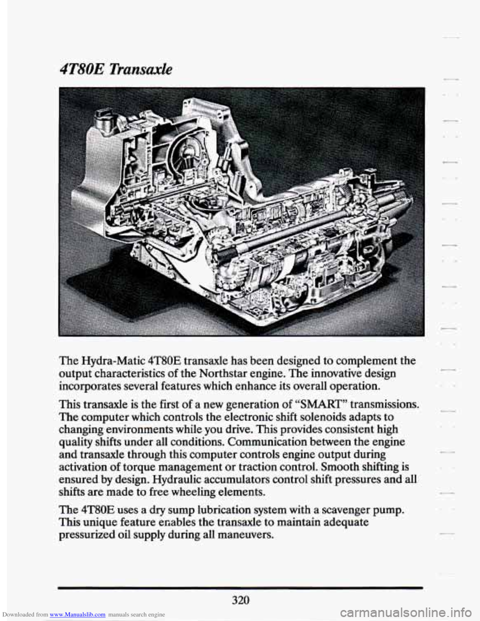 CADILLAC SEVILLE 1994 4.G Owners Manual Downloaded from www.Manualslib.com manuals search engine 4T80E Transaxle
The Hydra-Matic 4T80E transaxle has been designed to complement the
output characteristics of the Northstar engine. T CADILLAC SEVILLE 1994 4.G Owners Manual Downloaded from www.Manualslib.com manuals search engine 4T80E Transaxle
The Hydra-Matic 4T80E transaxle has been designed to complement the
output characteristics of the Northstar engine. T