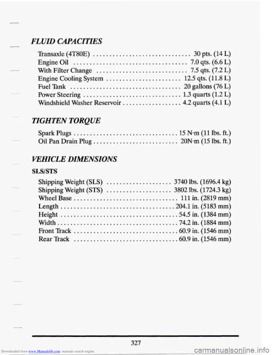 CADILLAC SEVILLE 1994 4.G Owners Manual Downloaded from www.Manualslib.com manuals search engine FLUID CAPACITIES
Transaxle (4T80E) .............................. 30 pts. (14 L)
Engine Oil
................................... 7.0 qts CADILLAC SEVILLE 1994 4.G Owners Manual Downloaded from www.Manualslib.com manuals search engine FLUID CAPACITIES
Transaxle (4T80E) .............................. 30 pts. (14 L)
Engine Oil
................................... 7.0 qts