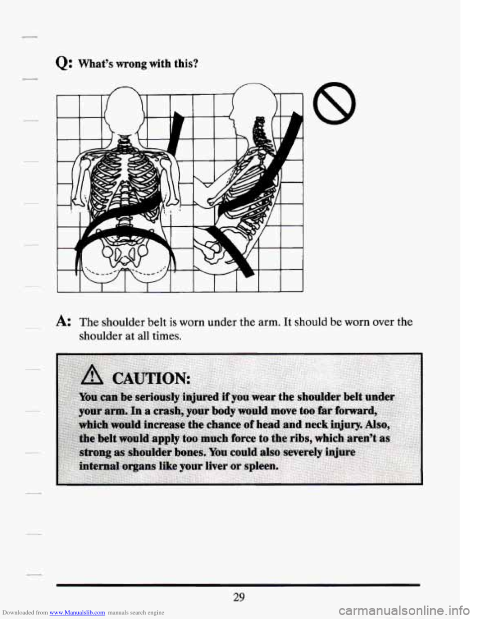 CADILLAC SEVILLE 1994 4.G Owners Manual Downloaded from www.Manualslib.com manuals search engine Q: What’s wrong with this? 
~ A: The  shoulder  belt  is  worn  under  the  arm. It should be worn  over  the 
shoulder  at  all  times. 
29 