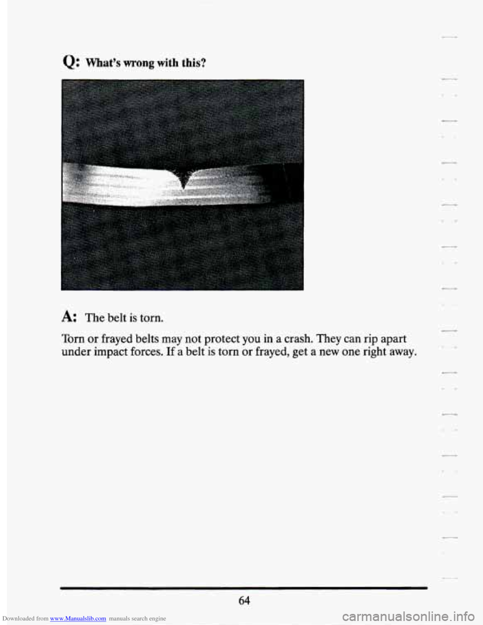 CADILLAC SEVILLE 1994 4.G Owners Manual Downloaded from www.Manualslib.com manuals search engine Q: Whats wrong with this? 
A: The belt  is  torn. 
Torn 
or frayed  belts may  not  protect  you in a  crash.  They  can  rip  apart 
under  i
