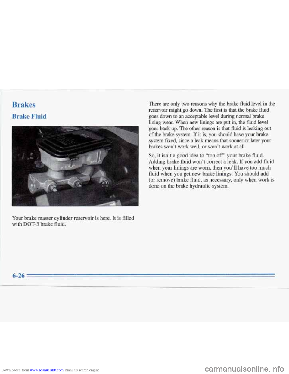 CADILLAC FLEETWOOD 1995 2.G Owners Manual Downloaded from www.Manualslib.com manuals search engine Brakes 
Brake Fluid 
Your brake master cylinder reservoir  is here.  It  is filled 
with 
DOT-3 brake fluid.  There 
are only two reasons  why 