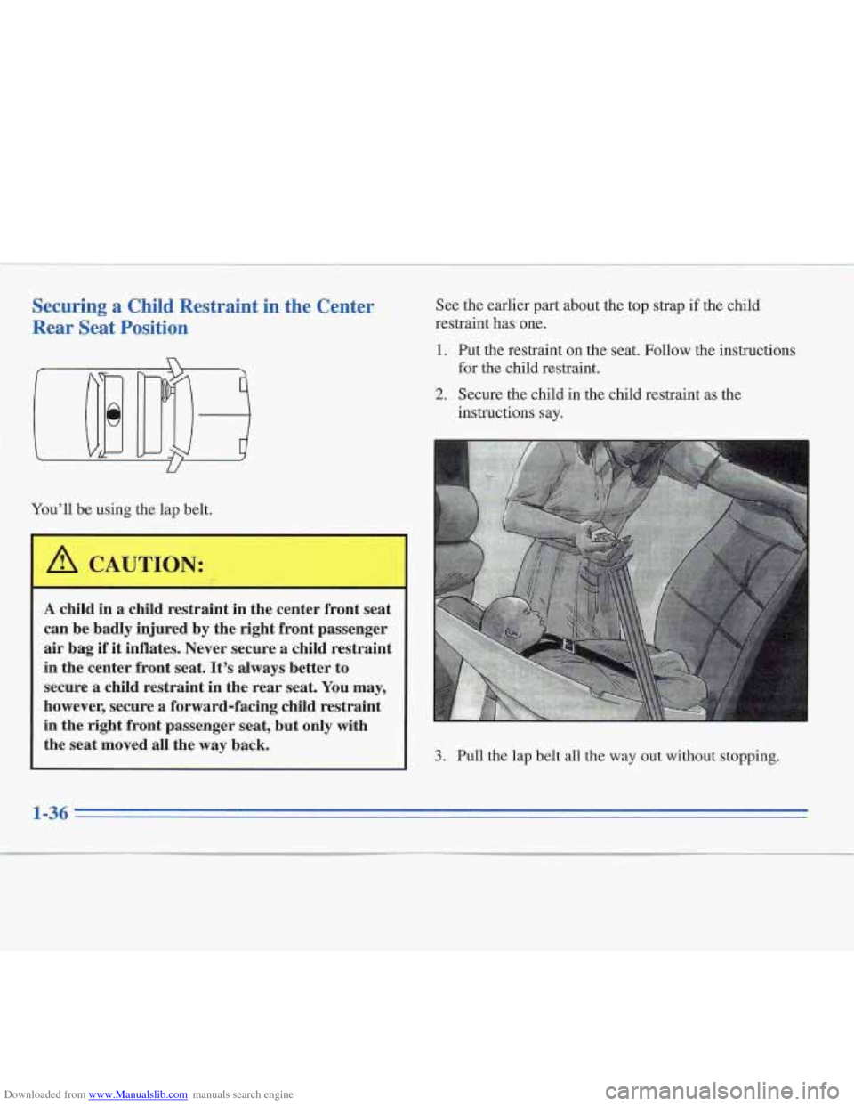 CADILLAC FLEETWOOD 1995 2.G Owners Manual Downloaded from www.Manualslib.com manuals search engine Securing a Chilq Restraint in the Center 
Rear  Seat Position 
Youll  be using  the  lap  belt. 
A CAUTION: 
I- 
A child  in  a child  restrai