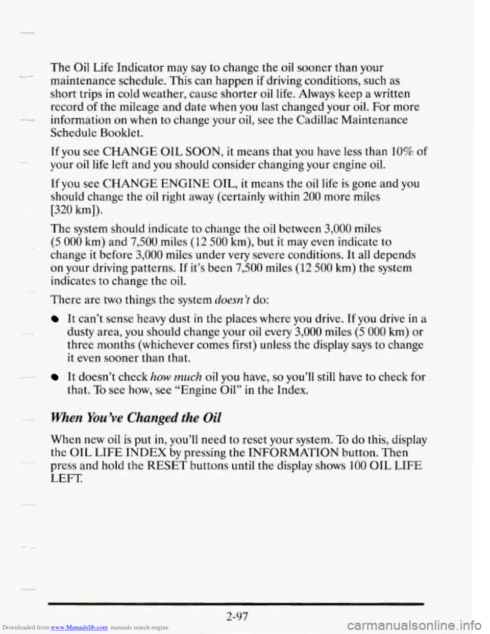 CADILLAC SEVILLE 1995 4.G Owners Manual Downloaded from www.Manualslib.com manuals search engine The Oil Life Indicator may say to change the oil sooner than your
maintenance schedule. This can happen
if driving conditions, such CADILLAC SEVILLE 1995 4.G Owners Manual Downloaded from www.Manualslib.com manuals search engine The Oil Life Indicator may say to change the oil sooner than your
maintenance schedule. This can happen
if driving conditions, such