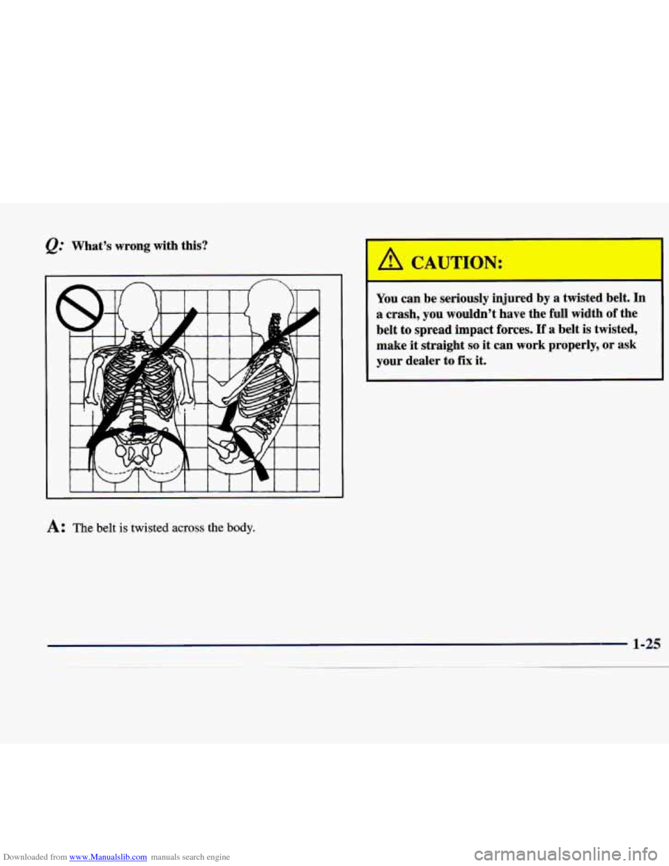 CADILLAC CATERA 1998 1.G Owners Manual Downloaded from www.Manualslib.com manuals search engine Q: Whats  wrong  with  this? 
1 I f I I  I I I I I 1 J 
A: The belt is twisted across the body. 
A CAUTION: 
- 
You  can  be  seriously  injur