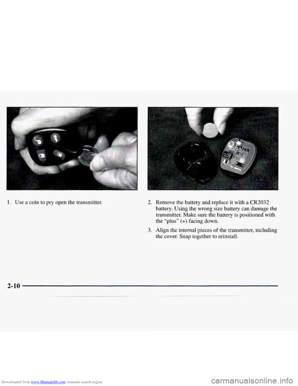 CADILLAC CATERA 1998 1.G Owners Manual Downloaded from www.Manualslib.com manuals search engine I 
c 
....... ... 
1. Use  a  coin  to  pry  open the transmitter. 2. Remove  the  battery  and  replace  it with  a CR2032 
battery.  Using  t