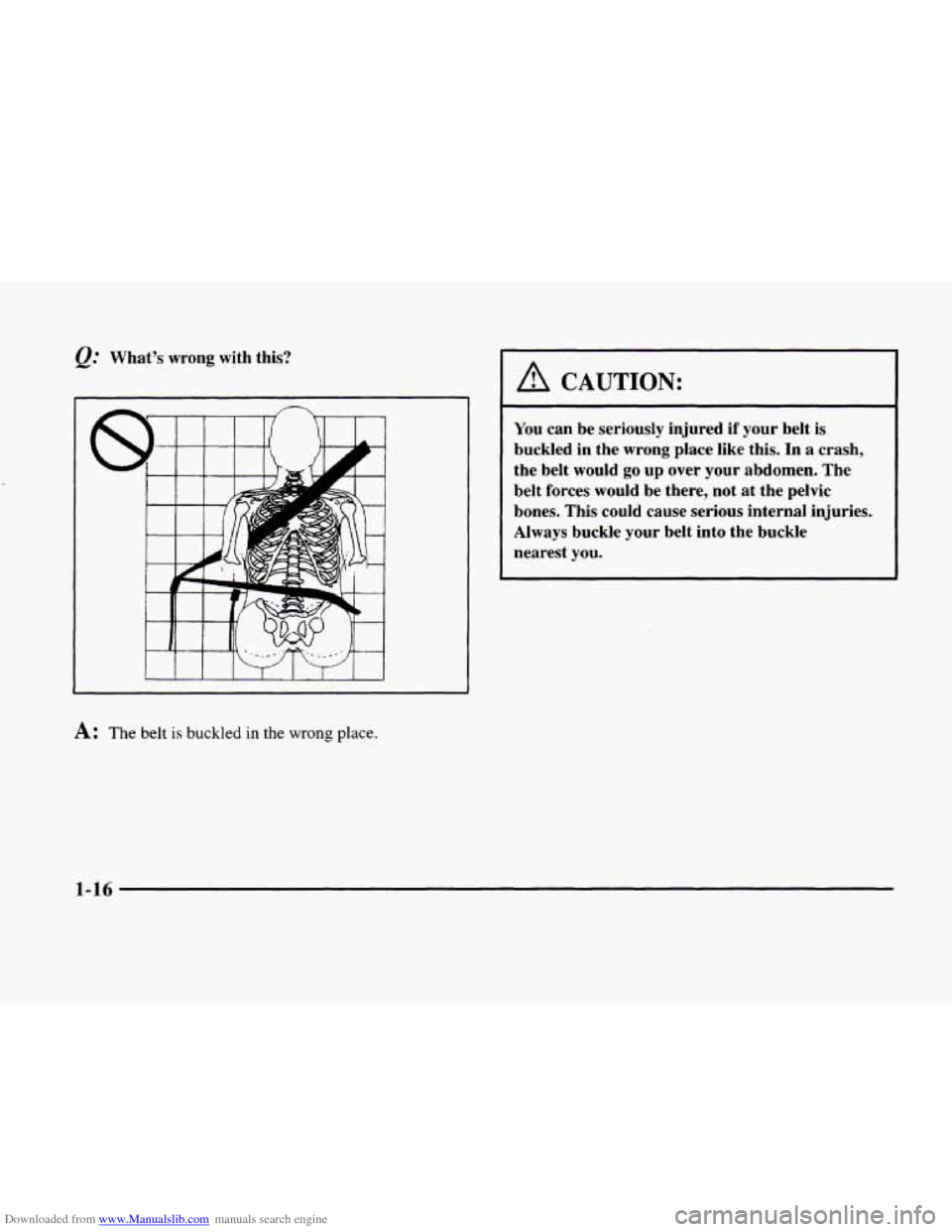 CADILLAC ELDORADO 1998 10.G Owners Manual Downloaded from www.Manualslib.com manuals search engine @ What’s  wrong  with this? 
A: The belt is buckled in the wrong place. 
A CAUTION: 
You can be  seriously  injured if your  belt is 
buckled