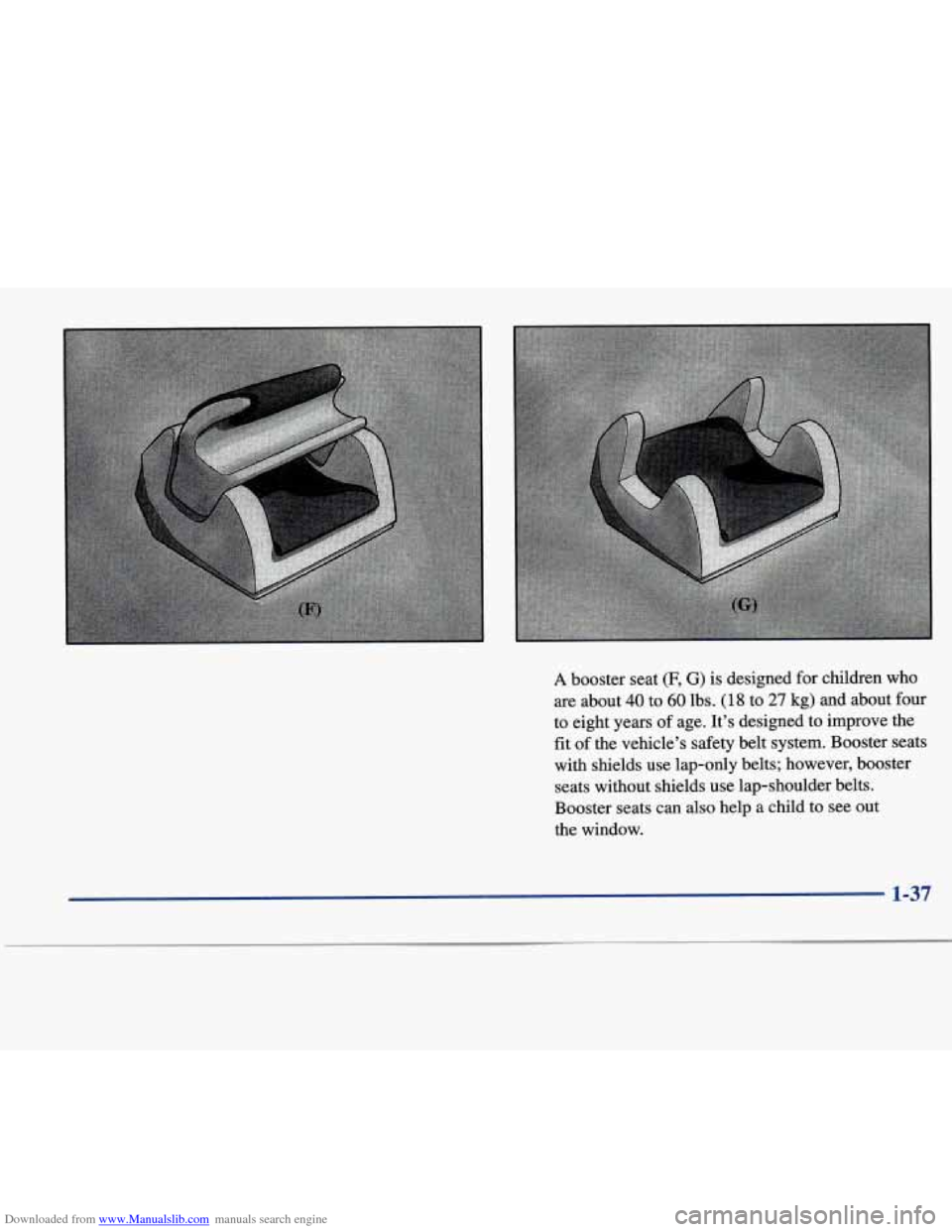 CADILLAC SEVILLE 1998 4.G Owners Manual Downloaded from www.Manualslib.com manuals search engine A booster  seat (F, G) is designed  for children  who 
are  about 
40 to 60 lbs. (18 to 27 kg)  and  about four 
to  eight  years of age.  It