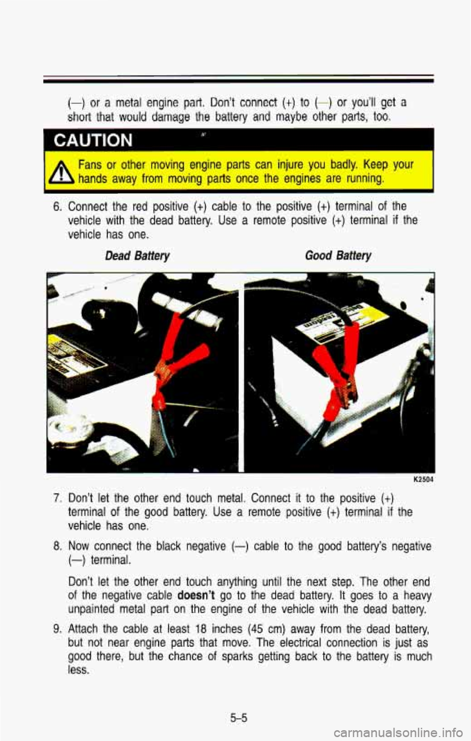 CHEVROLET BLAZER 1993 Owners Manual (-) or a metal engine part. Don’t connect (t) to (-) or you’ll get a
short that would damage the battery and maybe other parts, too.
A Fans or other moving engine parts can injure CHEVROLET BLAZER 1993 Owners Manual (-) or a metal engine part. Don’t connect (t) to (-) or you’ll get a
short that would damage the battery and maybe other parts, too.
A Fans or other moving engine parts can injure