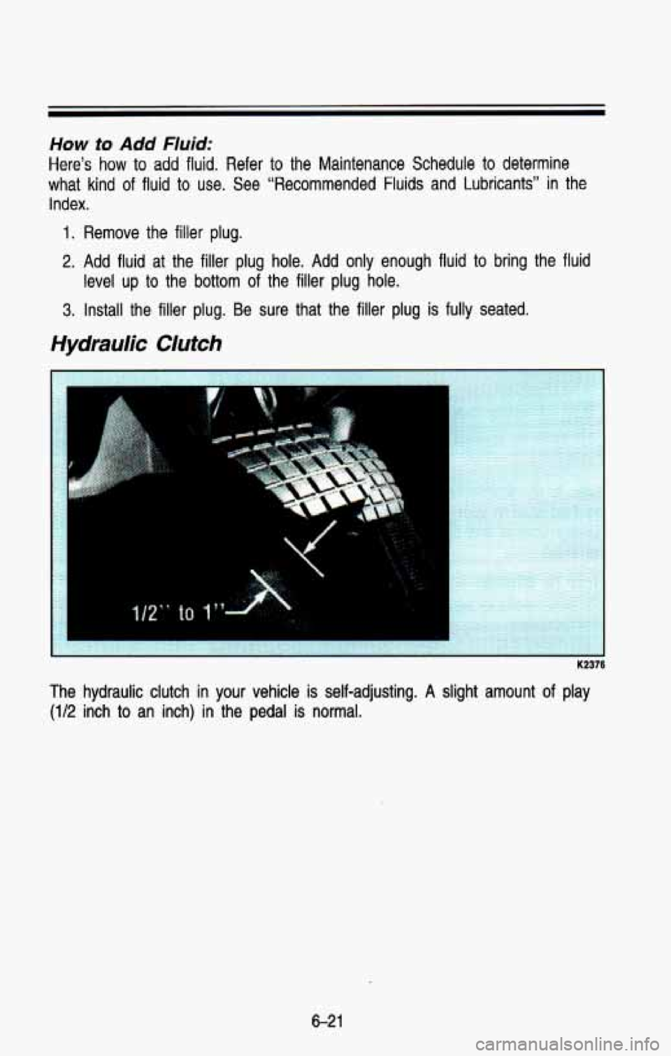 CHEVROLET BLAZER 1993  Owners Manual How to Add Fluid: 
Here’s  how to add  fluid.  Refer to the  Maintenance  Schedule  to  determine 
what  kind 
of fluid to use.  See  “Recommended  Fluids  and  Lubricants”  in the 
Index. 
1. R