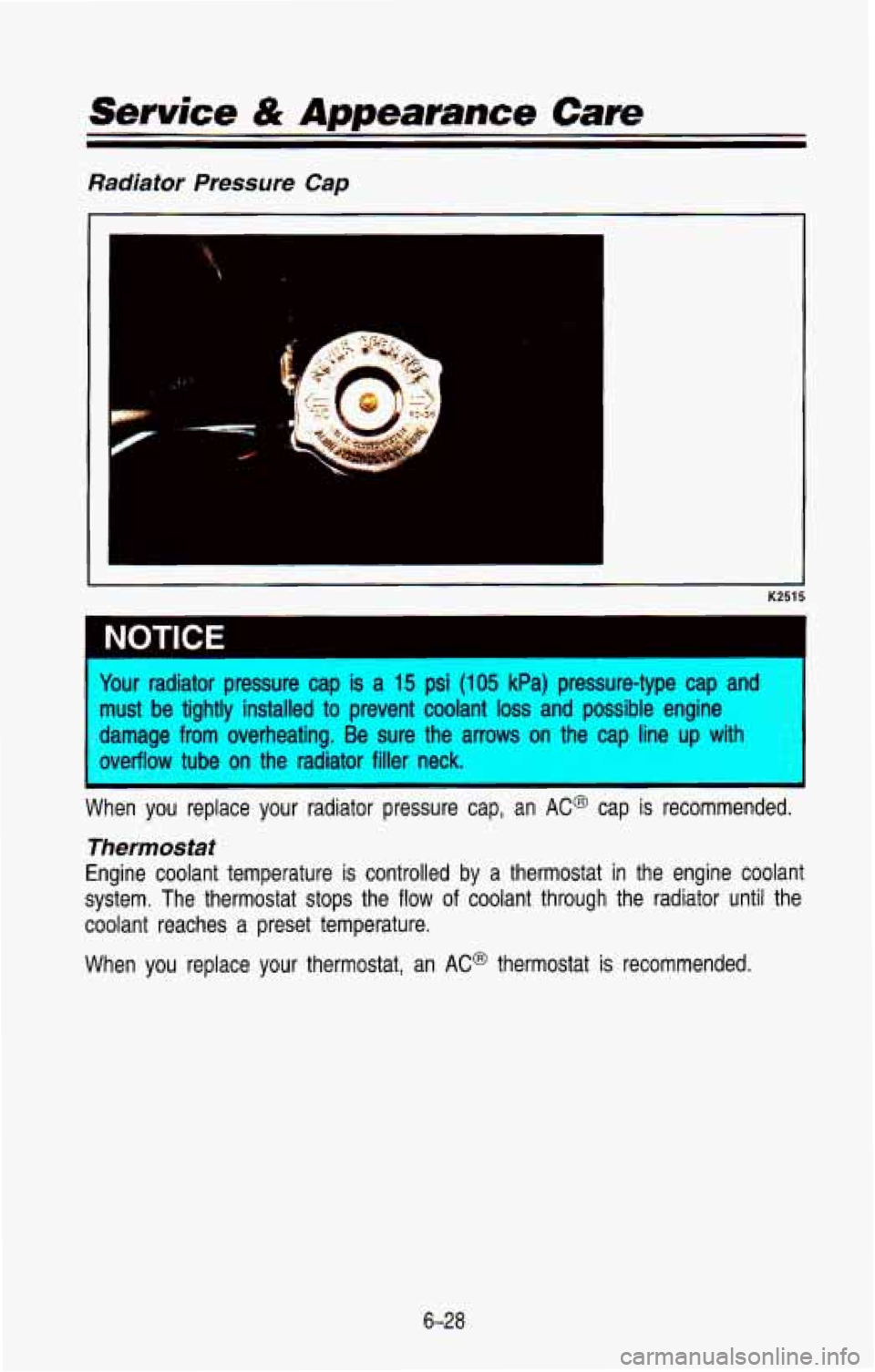 CHEVROLET BLAZER 1993  Owners Manual Service & Appearance Care 
Radiator Pressure Cap 
I 
I 
- 
- K2515 
1 NOTICE 
four radiator  pressure  cap  is a 15 psi (105 kPa)  pressure-type  cap  and 
nust be tightly  installed to prevent  coola