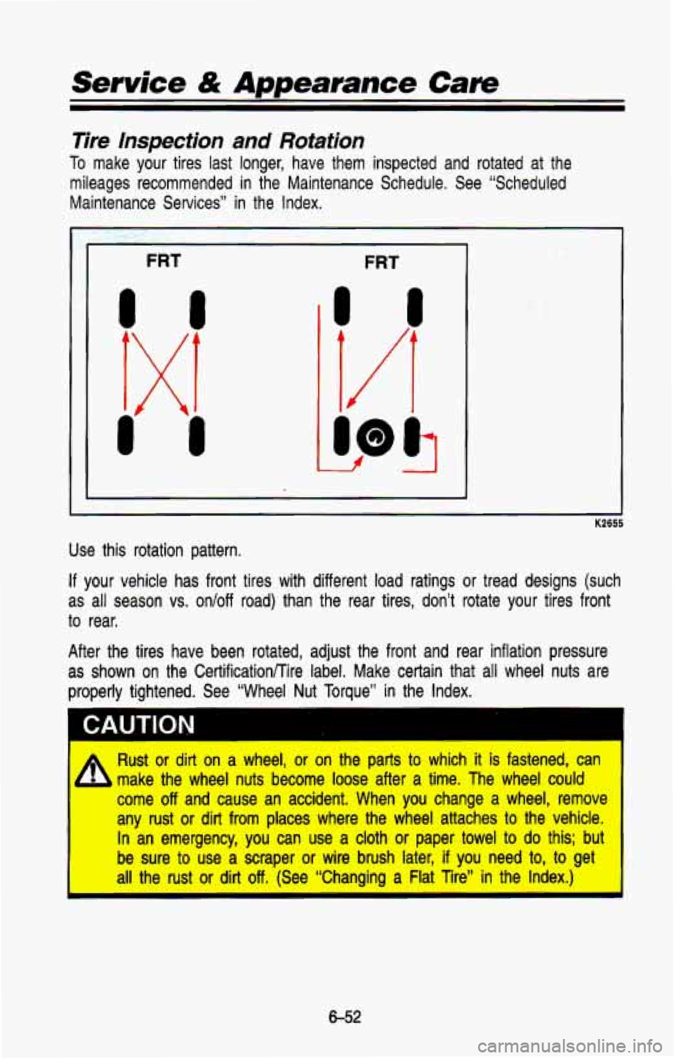 CHEVROLET BLAZER 1993 Owners Manual Service & Appearance Care
Tire lnspecfion and Rotation
To make your tires last longer, have them inspected and rotated at the
mileages recommended in the Maintenance Schedule. See CHEVROLET BLAZER 1993 Owners Manual Service & Appearance Care
Tire lnspecfion and Rotation
To make your tires last longer, have them inspected and rotated at the
mileages recommended in the Maintenance Schedule. See