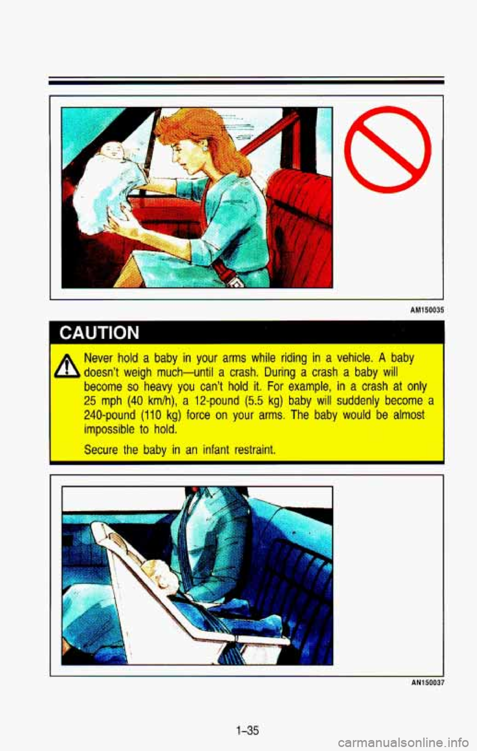CHEVROLET BLAZER 1993  Owners Manual r 
A 
I- 
AM150035 
I CAUTION 
Never hold a  baby in your  arms  while  riding  in a  vehicle. A baby 
doesnt  weigh  much-until  a  crash.  During  a  crash  a  baby 
will 
become so heavy  you  can