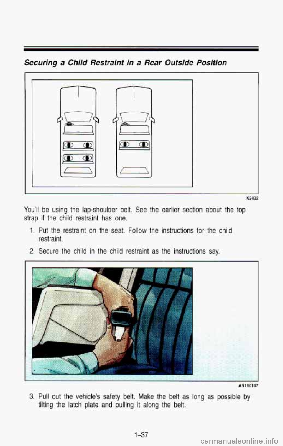 CHEVROLET BLAZER 1993  Owners Manual Securing a Child Restraint  in a Rear  Outside  Position 
I 
--I- 
K2432 
You’ll be using  the  lap-shoulder  belt.  See  the  earlier  section  about  the \
top 
strap if the  child  restraint has 
