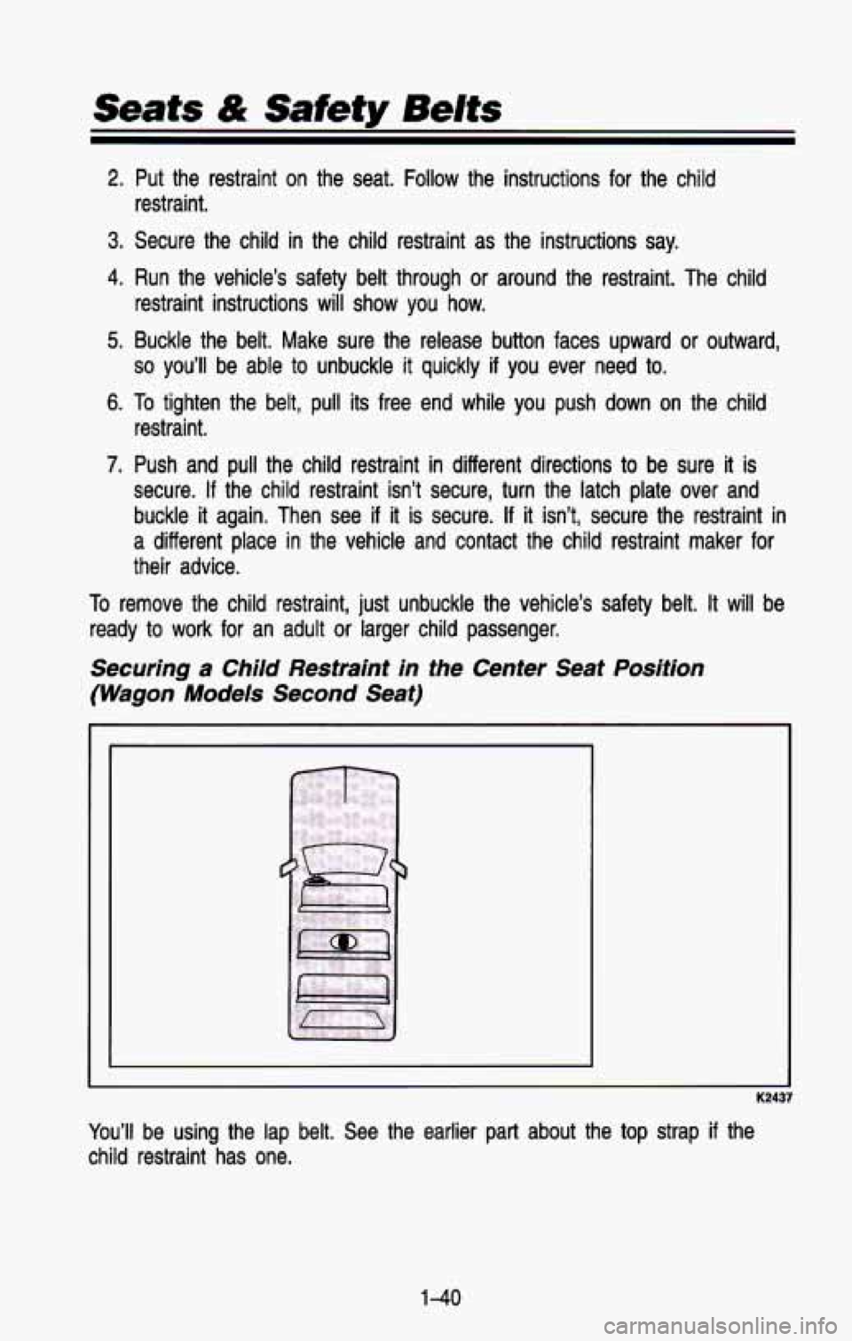 CHEVROLET BLAZER 1993 Owners Manual Seats & Safety Belts
2. Put the restraint on the seat. Follow the instructions for the child
3. Secure the child in the child restraint as the instructions say.
4. Run the vehicle CHEVROLET BLAZER 1993 Owners Manual Seats & Safety Belts
2. Put the restraint on the seat. Follow the instructions for the child
3. Secure the child in the child restraint as the instructions say.
4. Run the vehicle