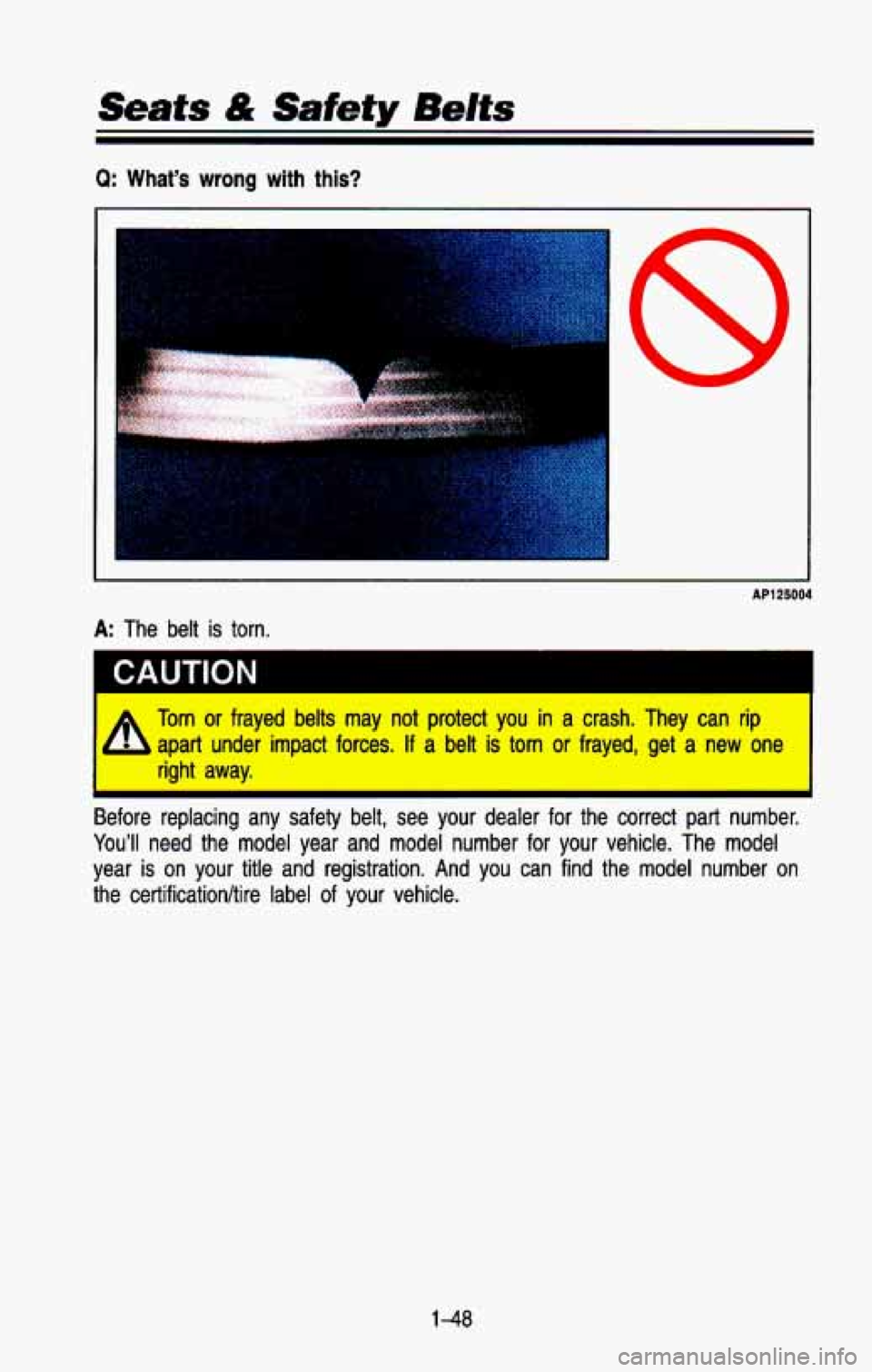 CHEVROLET BLAZER 1993  Owners Manual Seats & Safety Bdts 
Q: What’s  wrong  with  this? 
c 
AP125004 
A: The  belt  is  torn. 
CAUTION I 
=L Torn or frayed belts may not protect you in a crash. They can rip 
- apart under impact forces