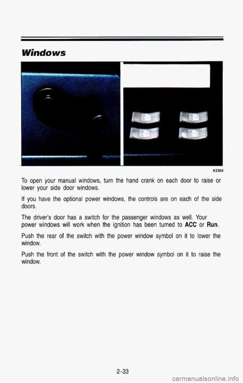 CHEVROLET BLAZER 1993  Owners Manual K2364 
To open  your  manual  windows, turn the  hand  crank  on  each  door  to raise  or 
lower  your  side  door  windows. 
If you  have  the  optional  power  windows,  the  controls  are  on  eac