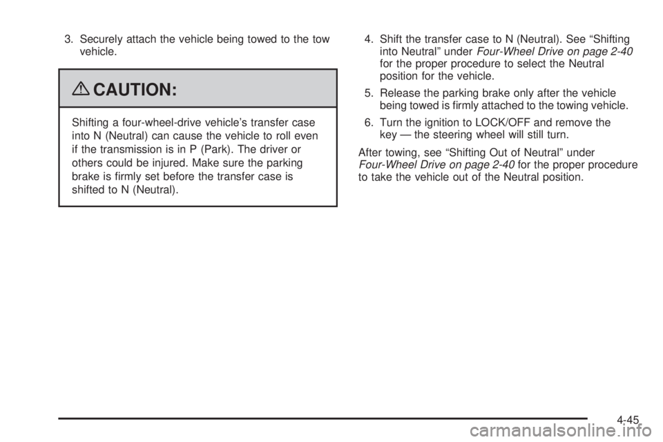 CHEVROLET SUBURBAN 2009  Owners Manual 3. Securely attach the vehicle being towed to the tow
vehicle.
{CAUTION:
Shifting a four-wheel-drive vehicle’s transfer case
into N (Neutral) can cause the vehicle to roll even
if the transmission i