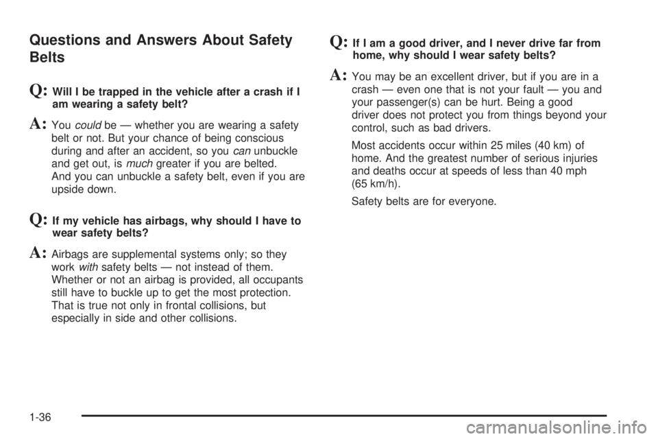 CHEVROLET SUBURBAN 2009 Owners Manual Questions and Answers About Safety
Belts
Q:Will I be trapped in the vehicle after a crash if I
am wearing a safety belt?
A:Youcouldbe — whether you are wearing a safety
belt or not. But your chance CHEVROLET SUBURBAN 2009 Owners Manual Questions and Answers About Safety
Belts
Q:Will I be trapped in the vehicle after a crash if I
am wearing a safety belt?
A:Youcouldbe — whether you are wearing a safety
belt or not. But your chance