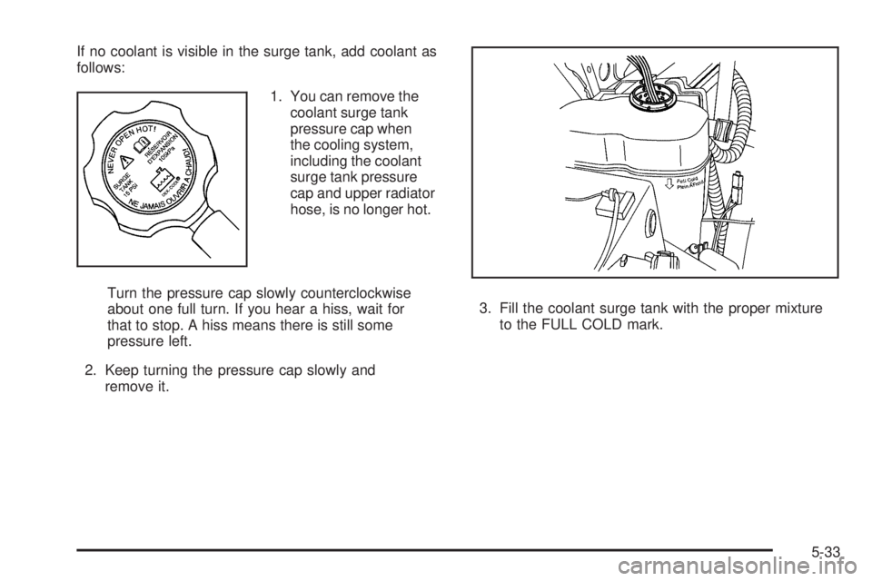 CHEVROLET SUBURBAN 2009  Owners Manual If no coolant is visible in the surge tank, add coolant as
follows:
1. You can remove the
coolant surge tank
pressure cap when
the cooling system,
including the coolant
surge tank pressure
cap and upp